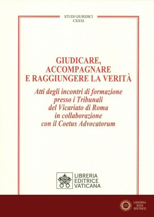 Giudicare, accompagnare e raggiungere la verità. Atti degli incontri di formazione presso i Tribunali del Vicariato di Roma in collaborazione con il Coetus Advocator
