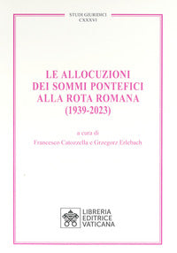 Le allocuzioni dei sommi pontefici alla rota romana (1939-2023) - F. Catozzella, G. Erlebach