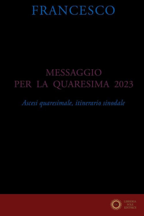 Messaggio per la Quaresima 2023. Ascesi spirituale, itinerario sinodale - Francesco (Jorge Mario Bergoglio)