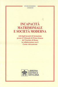 Incapacità matrimoniale e società moderna. Atti degli incontri di formazione presso il Tribunale di Prima Istanza del Vicariato di Roma in collaborazione con il Coet