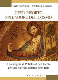 Gesù risorto splendore del cosmo. Il paradigma di P. Teilhard de Chardin per una rilettura odierna della fede - Carlo Rocchetta, Costantino Rubini