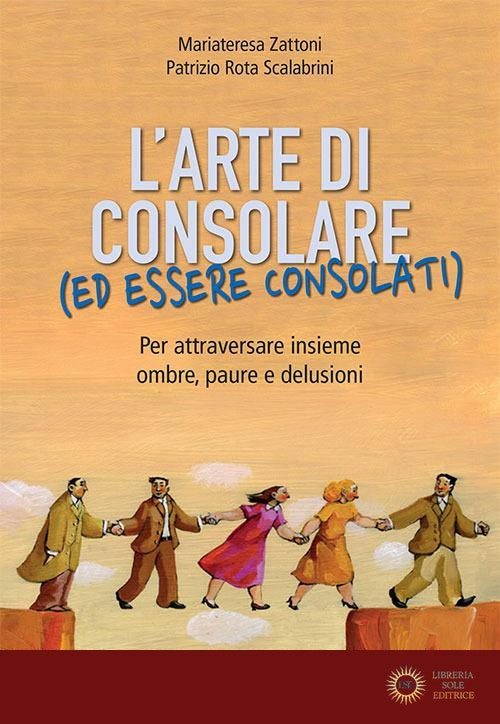 L'arte di consolare (ed essere consolati). Per attraversare insieme ombre, paure e delusioni - Mariateresa Zattoni, Patrizio Rota Scalabrini