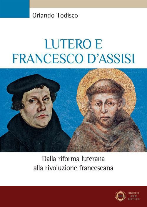 Lutero e Francesco d'Assisi. Dalla riforma luterana alla rivoluzione francescana - Orlando Todisco