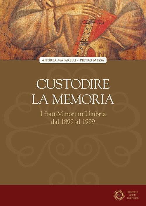 Custodire la memoria. I frati Minori in Umbria dal 1899 al 1999 - Andrea Maiarelli, Pietro Messa