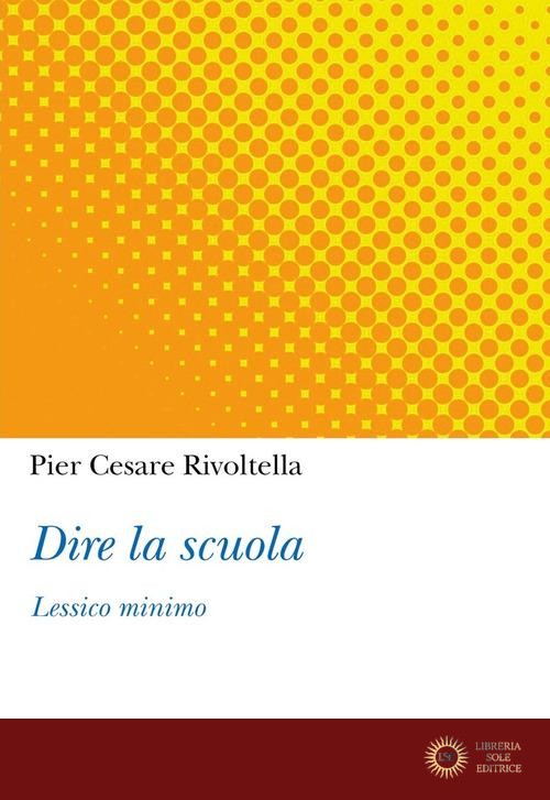 Dire la scuola. Lessico minimo - Pier Cesare Rivoltella