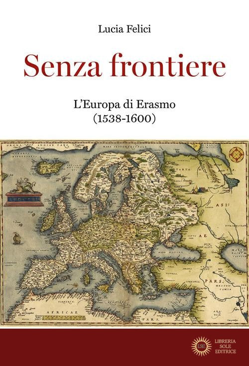Senza frontiere. L'Europa di Erasmo (1538-1600) - Lucia Felici