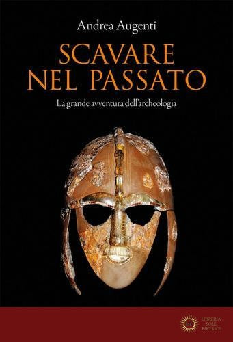 Scavare nel passato. La grande avventura dell'archeologia - Andrea Augenti