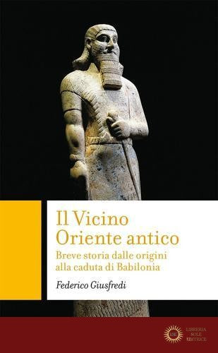 Il Vicino Oriente antico. Breve storia dalle origini alla caduta di Babilonia - Federico Giusfredi