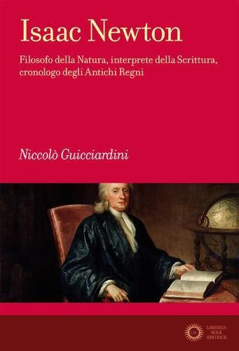 Isaac Newton. Filosofo della Natura, interprete della Scrittura, cronologo degli Antichi Regni