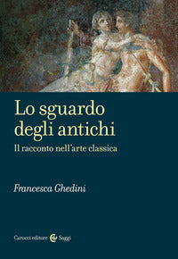 Lo sguardo degli antichi. Il racconto nell'arte classica - Elena Francesca Ghedini