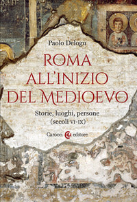 Roma all'inizio del Medioevo. Storie, luoghi, persone (secoli VI-IX) - Paolo Delogu