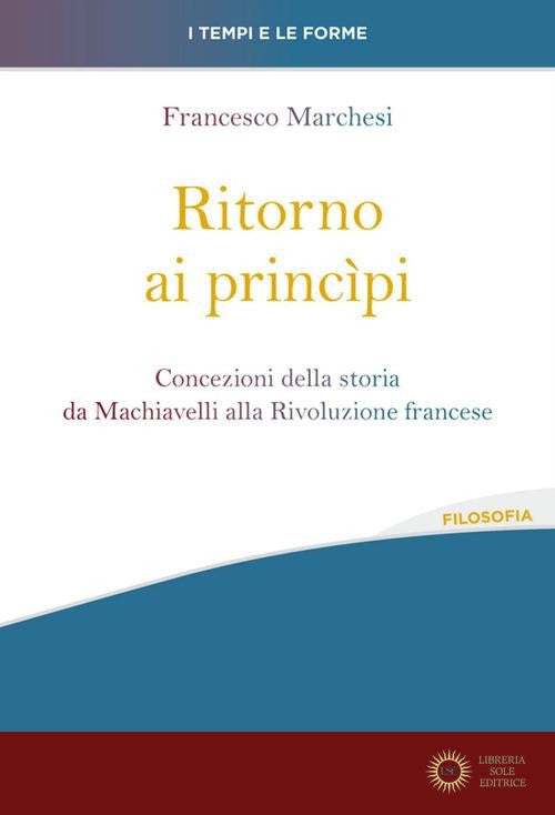 Ritorno ai princìpi. Concezioni della storia da Machiavelli alla Rivoluzione francese - Francesco Marchesi