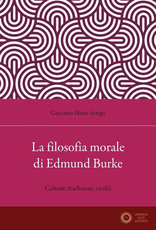 La filosofia morale di Edmund Burke. Culture, tradizioni, civiltà - Giacomo Maria Arrigo
