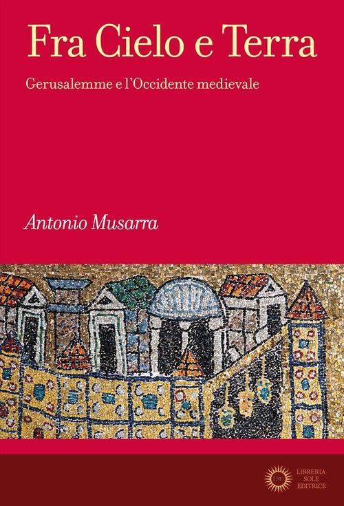 Fra Cielo e Terra. Gerusalemme e l'Occidente medievale - Antonio Musarra