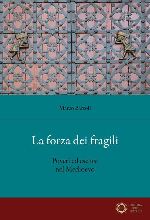 La forza dei fragili. Poveri ed esclusi nel Medioevo