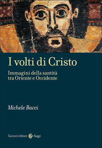 I volti di Cristo. Immagini della santità tra Oriente e Occidente - Michele Bacci