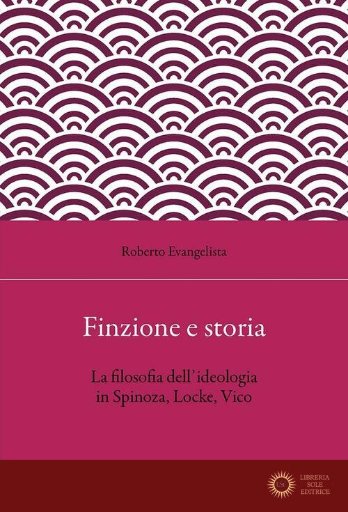Finzione e storia. La filosofia dell'ideologia in Spinoza, Locke, Vico - Roberto Evangelista