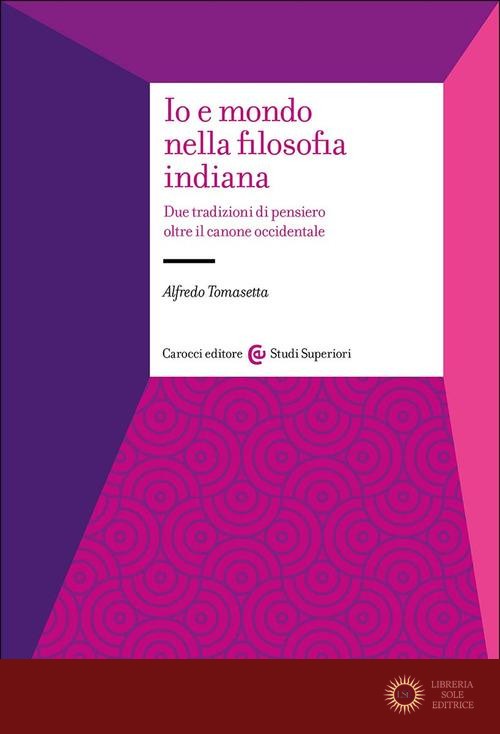 Io e mondo nella filosofia indiana. Due tradizioni di pensiero oltre il canone occidentale - Alfredo Tomasetta