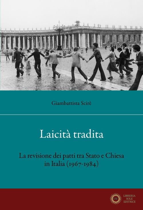Laicità tradita. La revisione dei patti tra Stato e Chiesa (1967-1984) - Giambattista Scirè