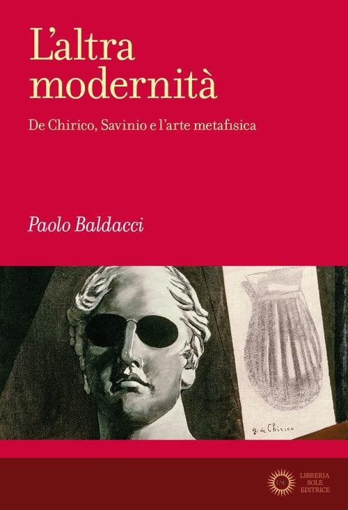 L'altra modernità. De Chirico, Savinio e l'arte metafisica - Paolo Baldacci
