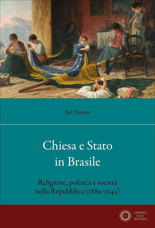 Chiesa e Stato in Brasile. Religione, politica e società nella Repubblica (1889-1945) - Jair Santos
