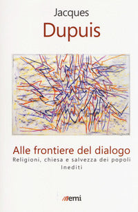 Alle frontiere del dialogo. Religioni, Chiesa e salvezza dei popoli. Inediti - Jacques Dupuis