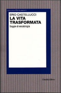 La vita trasformata. Saggio di escatologia - Erio Castellucci