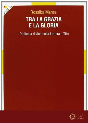 Tra la grazia e la gloria. L'epifania divina nella Lettera a Tito - Rosalba Manes