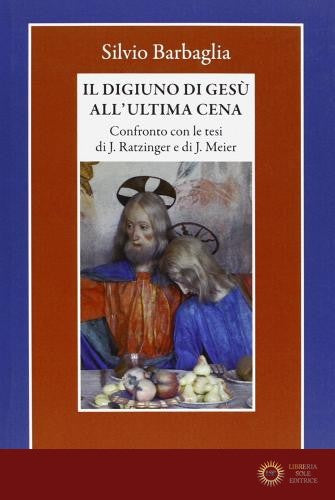 Il digiuno di Gesù all'ultima cena. Confronto con le tesi di J. Ratzinger e di J. Meier - Silvio Barbaglia