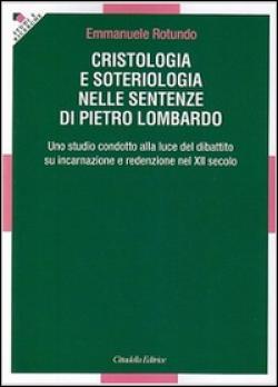 Cristologia e soteriologia nelle sentenze di Pietro Lombardo. Uno studio condotto alla luce del dibattito su incarnazione e redenzione nel XII secolo - Emmanuele Rotundo
