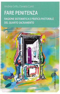 Fare penitenza. Ragione sistematica e pratica pastorale del quarto sacramento - Andrea Grillo, Daniela Conti