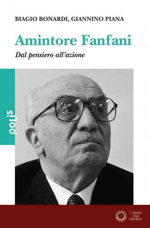 Amintore Fanfani. Dal pensiero all'azione - Biagio Bonardi, Giannino Piana