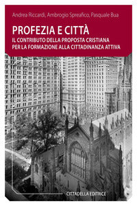 Profezia e città. Il contributo della proposta cristiana per la formazione alla cittadinanza attiva - Andrea Riccardi, Ambrogio Spreafico, Pasquale Bua