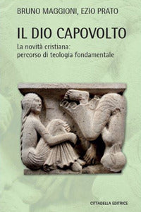 Il Dio capovolto. La novità cristiana. Percorso di teologia fondamentale - Bruno Maggioni, Ezio Prato