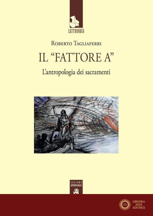 Il «Fattore A». L'antropologia dei sacramenti - Roberto Tagliaferri