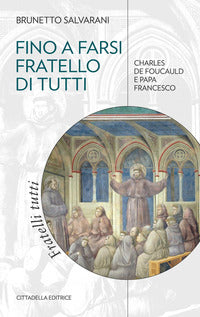 Fino a farsi fratello di tutti. Charles de Foucauld e papa Francesco - Brunetto Salvarani