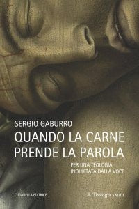 Quando la carne prende la parola. Per una teologia inquieta della voce - Sergio Gaburro
