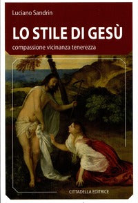 Lo stile di Gesù. Compassione vicinanza tenerezza - Luciano Sandrin