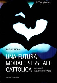 Una futura morale sessuale cattolica. In/fedeltà all'apostolo Paolo - Basilio Petrà