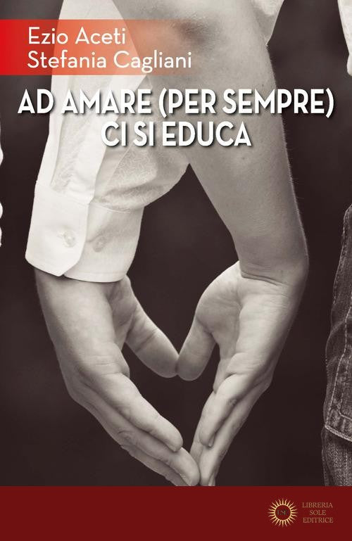 Ad amare (per sempre) ci si educa - Ezio Aceti, Stefania Cagliani