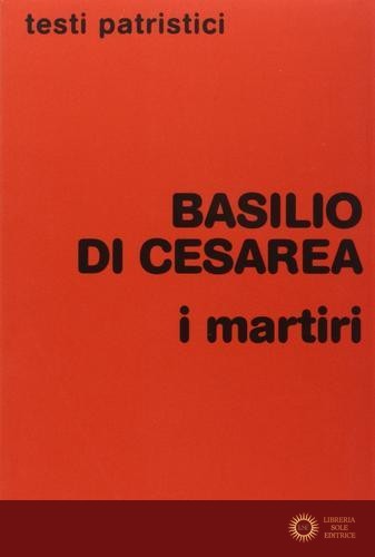 I martiri. Panegirici per Giulitta, Gordio, 40 soldati di Sebaste, Mamante - (san) Basilio