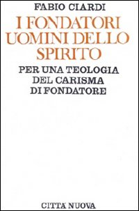 I fondatori uomini dello Spirito. Per una teologia del carisma di fondatore - Fabio Ciardi