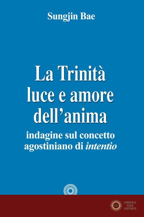 La Trinità. Luce e amore dell'anima. Indagine sul concetto agostiniano di intentio - Sungjin Bae
