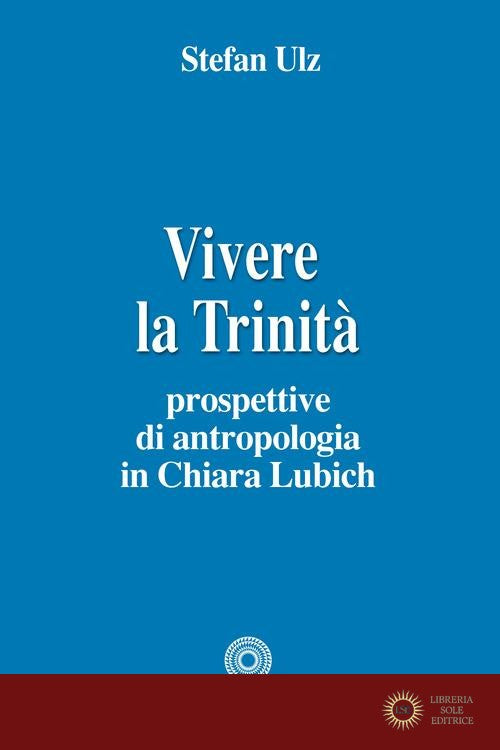 Vivere la trinità. Prospettive di antropologia in Chiara Lubich - Stefan Ulz