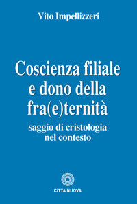 Coscienza filiale e dono della fra(e)ternità. Saggio di cristologia nel contesto - Vito Impellizzeri