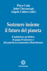 Sostenere insieme il futuro del pianeta. Il ministero profetico di papa Francesco e del patriarca ecumenico Bartolomeo - P. Coda, J. Chryssavgis, A. Caliaro