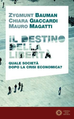 Il destino della libertà. Quale società dopo la crisi economica? - Zygmunt Bauman, Chiara Giaccardi, Mauro Magatti