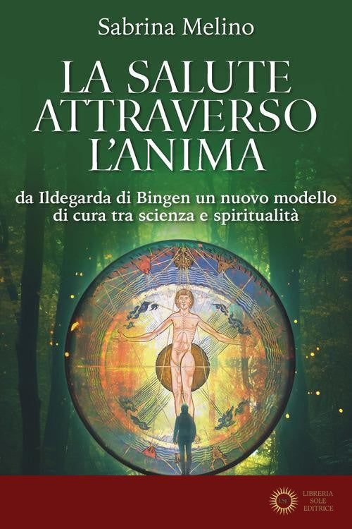 La salute attraverso l'anima. Da lldegarda di Bingen un nuovo modello di cura tra scienza e spiritualità - Sabrina Melino