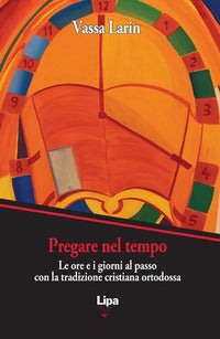 Pregare nel tempo. Le ore e i giorni al passo con la preghiera cristiana ortodossa - Vassa Larin