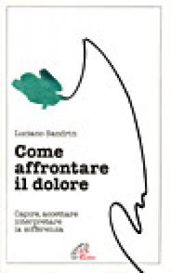 Come affrontare il dolore. Capire, accettare, interpretare la sofferenza - Luciano Sandrin